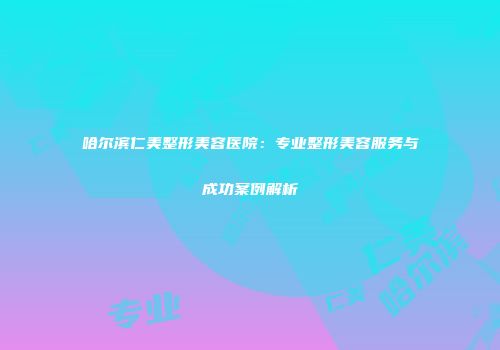 哈尔滨仁美整形美容医院：专业整形美容服务与成功案例解析