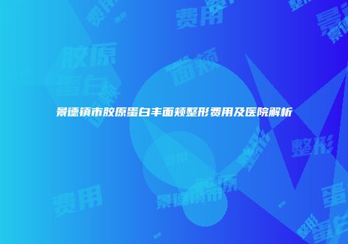 景德镇市胶原蛋白丰面颊整形费用及医院解析