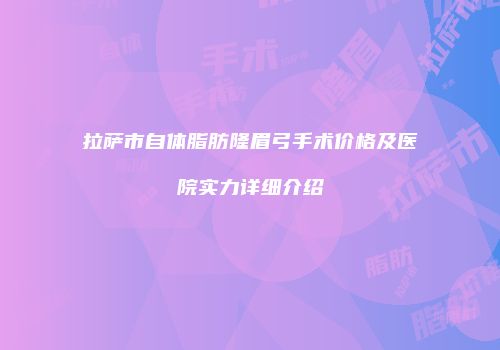 拉萨市自体脂肪隆眉弓手术价格及医院实力详细介绍