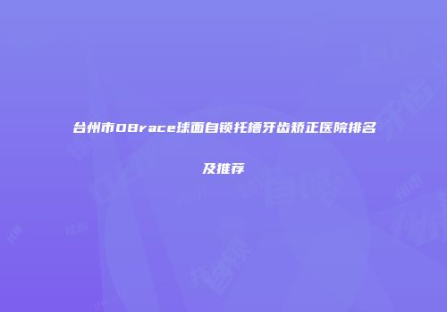 台州市OBrace球面自锁托槽牙齿矫正医院排名及推荐