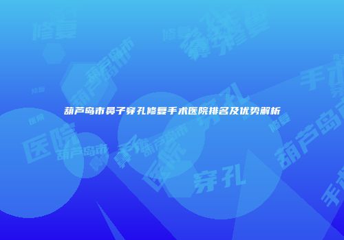 葫芦岛市鼻子穿孔修复手术医院排名及优势解析