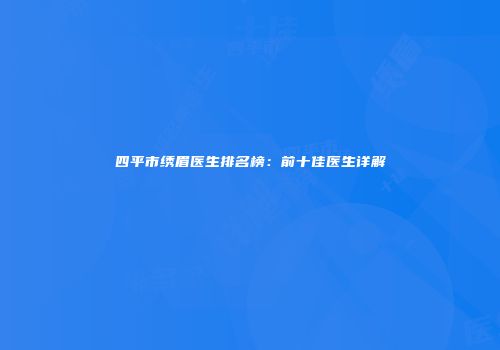 四平市绣眉医生排名榜：前十佳医生详解