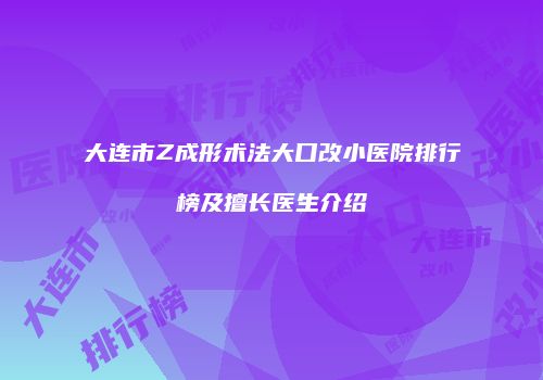 大连市Z成形术法大口改小医院排行榜及擅长医生介绍