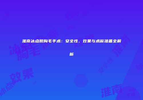 淮南冰点脱胸毛手术：安全性、效果与术前准备全解析