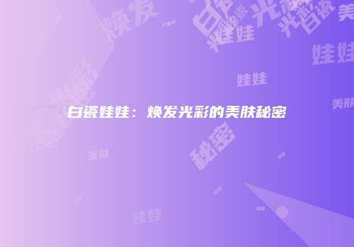 白瓷娃娃：焕发光彩的美肤秘密