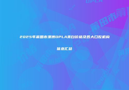 2025年莆田市澳洲OPLA美白价格及各大口腔机构信息汇总