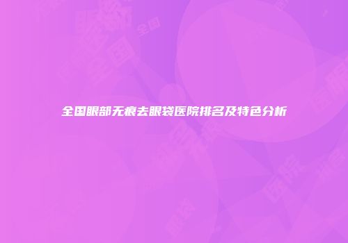 全国眼部无痕去眼袋医院排名及特色分析
