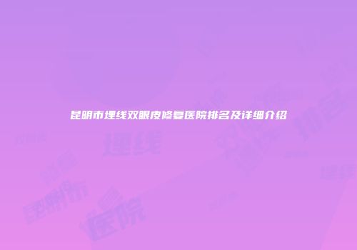 昆明市埋线双眼皮修复医院排名及详细介绍