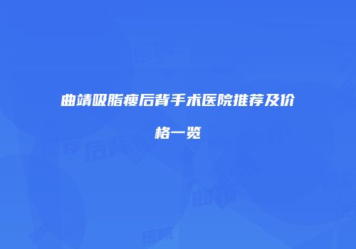 曲靖吸脂瘦后背手术医院推荐及价格一览