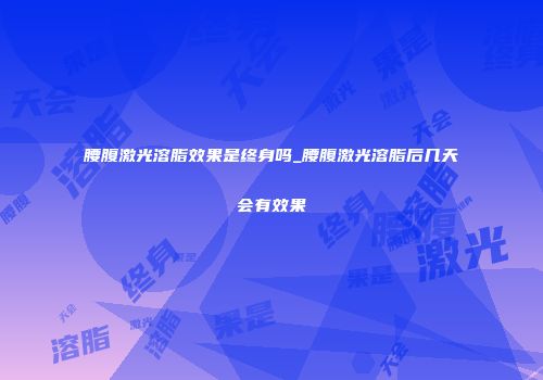 腰腹激光溶脂效果是终身吗_腰腹激光溶脂后几天会有效果