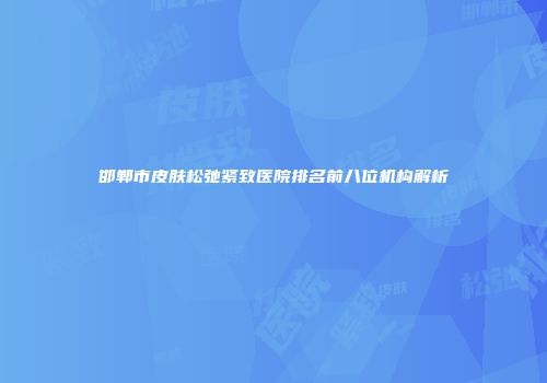 邯郸市皮肤松弛紧致医院排名前八位机构解析