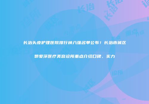 长治头皮护理医院排行榜八强名单公布！长治市城区郭爱萍医疗美容诊所重点介绍口碑、实力