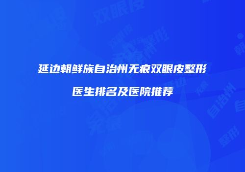 延边朝鲜族自治州无痕双眼皮整形医生排名及医院推荐