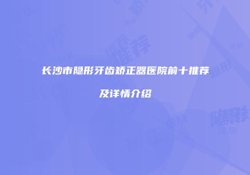 长沙市隐形牙齿矫正器医院前十推荐及详情介绍