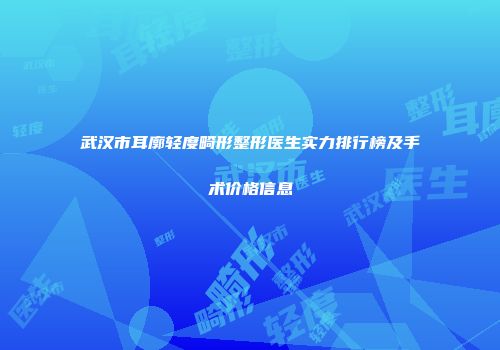 武汉市耳廓轻度畸形整形医生实力排行榜及手术价格信息