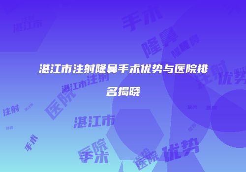 湛江市注射隆鼻手术优势与医院排名揭晓