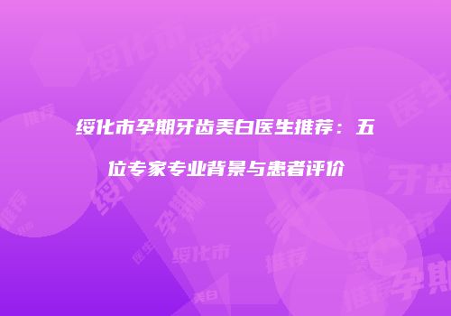 绥化市孕期牙齿美白医生推荐：五位专家专业背景与患者评价