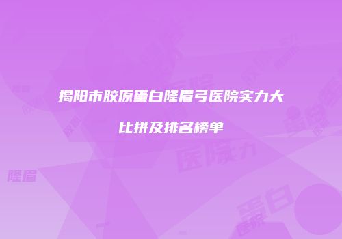揭阳市胶原蛋白隆眉弓医院实力大比拼及排名榜单