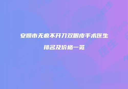 安顺市无痕不开刀双眼皮手术医生排名及价格一览