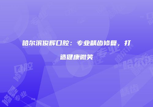 哈尔滨俊辉口腔：专业龋齿修复，打造健康微笑