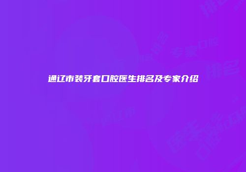 通辽市装牙套口腔医生排名及专家介绍