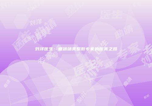 刘洋医生：曲靖靖美整形专家的医美之路