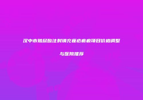汉中市玻尿酸注射填充痤疮瘢痕项目价格调整与医院推荐