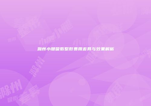 滁州小腿吸脂整形费用差异与效果解析