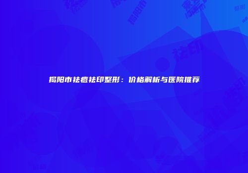 揭阳市祛痘祛印整形：价格解析与医院推荐