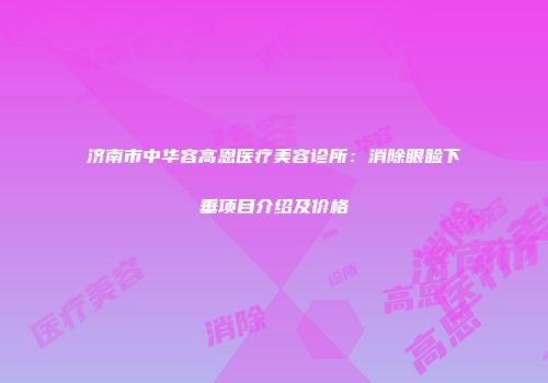 济南市中华容高恩医疗美容诊所：消除眼睑下垂项目介绍及价格