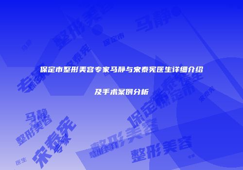 保定市整形美容专家马静与宋泰宪医生详细介绍及手术案例分析