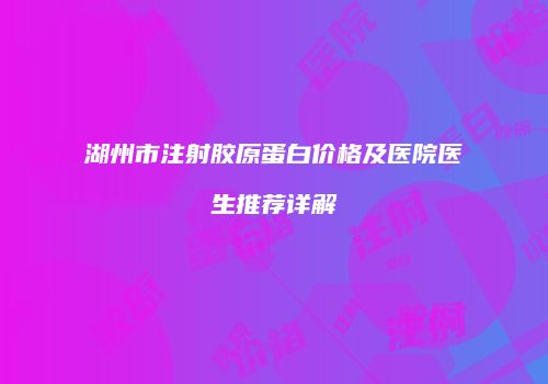 湖州市注射胶原蛋白价格及医院医生推荐详解