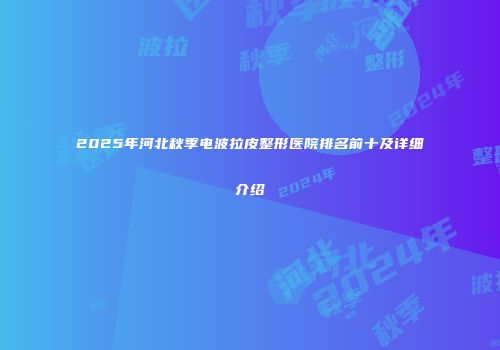 2025年河北秋季电波拉皮整形医院排名前十及详细介绍