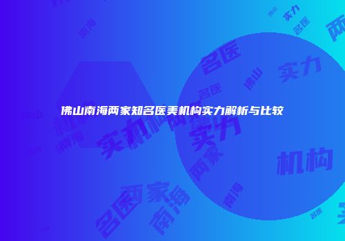佛山南海两家知名医美机构实力解析与比较
