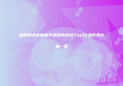 娄底激光去疤痕手术医院排名Top10及收费价格一览