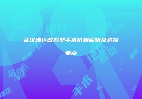 武汉地区改脸型手术价格解析及选择要点