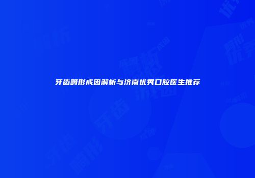 牙齿畸形成因解析与济南优秀口腔医生推荐