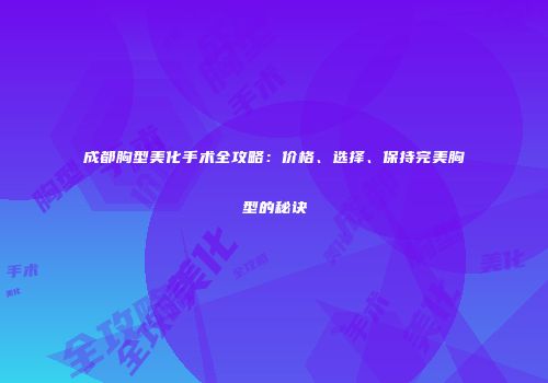 成都胸型美化手术全攻略：价格、选择、保持完美胸型的秘诀