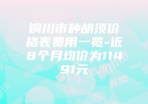 铜川市种胡须价格表费用一览-近8个月均价为11491元