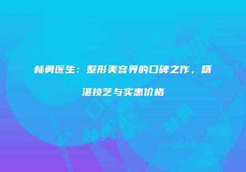 林勇医生：整形美容界的口碑之作，精湛技艺与实惠价格