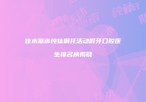 佳木斯市纯钛钢托活动假牙口腔医生排名榜揭晓