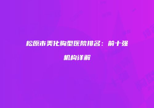 松原市美化胸型医院排名：前十强机构详解