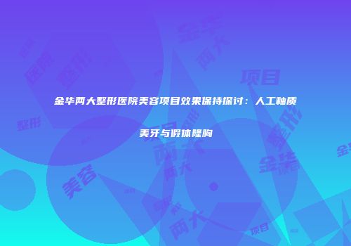 金华两大整形医院美容项目效果保持探讨：人工釉质美牙与假体隆胸