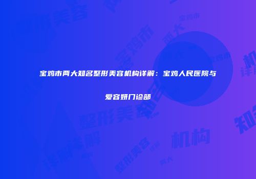 宝鸡市两大知名整形美容机构详解：宝鸡人民医院与爱容妍门诊部
