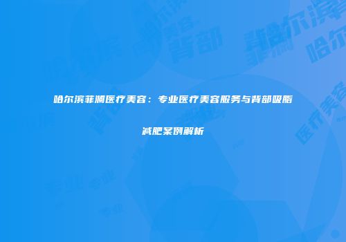 哈尔滨菲澜医疗美容：专业医疗美容服务与背部吸脂减肥案例解析