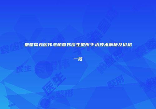 秦皇岛袁峻伟与柏春伟医生整形手术技术解析及价格一览