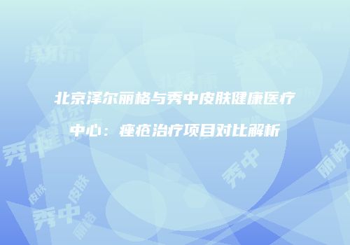 北京泽尔丽格与秀中皮肤健康医疗中心：痤疮治疗项目对比解析