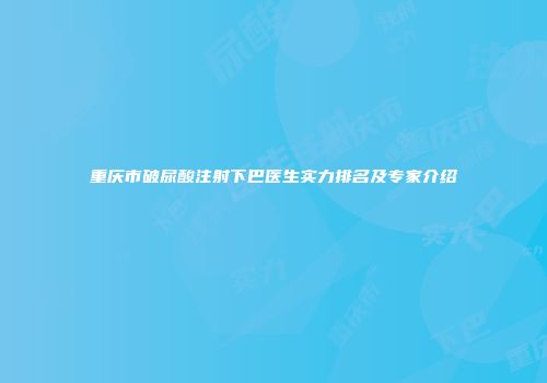 重庆市破尿酸注射下巴医生实力排名及专家介绍