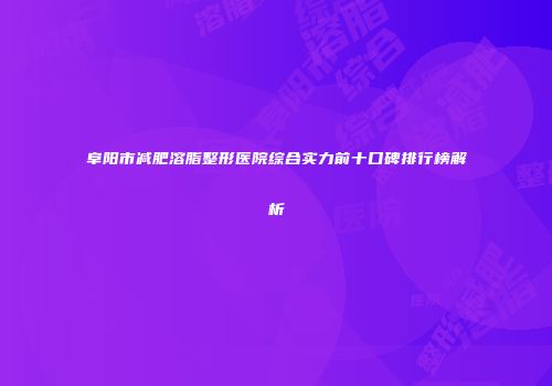 阜阳市减肥溶脂整形医院综合实力前十口碑排行榜解析