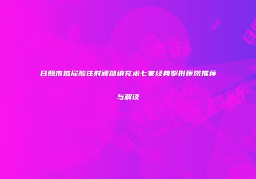日照市玻尿酸注射额部填充术七家经典整形医院推荐与解读
